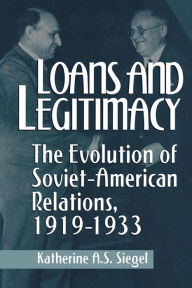 Title: Loans and Legitimacy: The Evolution of Soviet-American Relations, 1919-1933, Author: Katherine A.S. Siegel