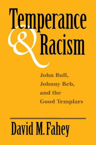 Title: Temperance And Racism: John Bull, Johnny Reb, and the Good Templars, Author: David M. Fahey