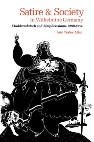 Title: Satire and Society in Wilhelmine Germany: Kladderadatsch and Simplicissimus, 1890-1914, Author: Ann Taylor Allen