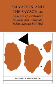 Title: Salvation and the Savage: An Analysis of Protestant Missions and American Indian Response, 1787-1862, Author: Robert F. Berkhofer Jr.