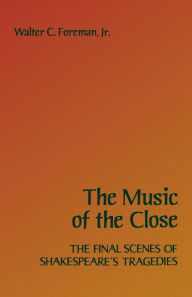 Title: The Music of the Close: The Final Scenes of Shakespeare's Tragedies, Author: Walter C. Foreman Jr.