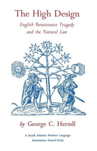 Title: The High Design: English Renaissance Tragedy and the Natural Law, Author: George C. Herndl