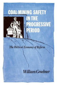 Title: Coal-Mining Safety in the Progressive Period: The Political Economy of Reform, Author: William Graebner