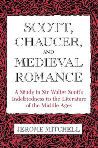 Title: Scott, Chaucer, and Medieval Romance: A Study in Sir Walter Scott's Indebtedness to the Literature of the Middle Ages, Author: Jerome Mitchell