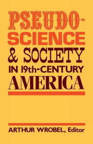 Title: Pseudo-Science and Society in 19th-Century America, Author: Arthur Wrobel