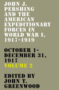 Title: John J. Pershing and the American Expeditionary Forces in World War I, 1917-1919: October 1-December 31, 1917, Author: John T. Greenwood