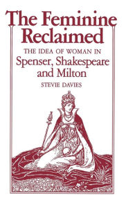 Title: The Feminine Reclaimed: The Idea of Woman in Spenser, Shakespeare, and Milton, Author: Stevie Davies