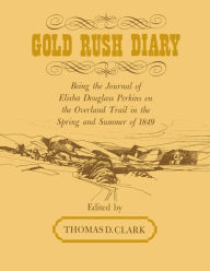 Title: Gold Rush Diary: Being the Journal of Elisha Douglas Perkins on the Overland Trail in the Spring and Summer of 1849, Author: Thomas D. Clark