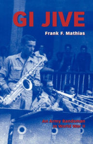 Title: GI Jive: An Army Bandsman in World War II, Author: Frank F. Mathias