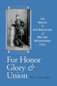 Title: For Honor, Glory, and Union: The Mexican and Civil War Letters of Brig. Gen. William Haines Lytle, Author: William Haines Lytle