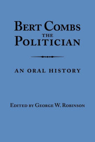 Title: Bert Combs The Politician: An Oral History, Author: George W. Robinson