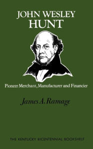 Title: John Wesley Hunt: Pioneer Merchant, Manufacturer and Financier, Author: James A. Ramage