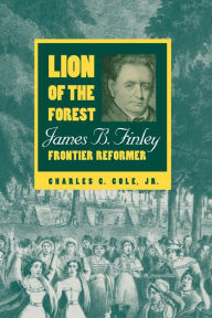 Title: Lion of the Forest: James B. Finley, Frontier Reformer, Author: Charles C. Cole Jr.