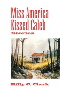 Title: Miss America Kissed Caleb: Stories, Author: Billy C. Clark