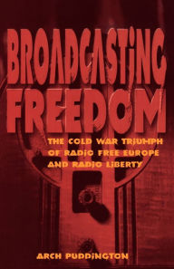 Title: Broadcasting Freedom: The Cold War Triumph of Radio Free Europe and Radio Liberty, Author: Arch Puddington