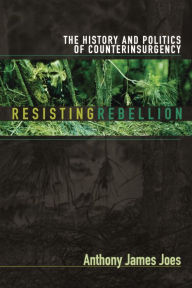 Title: Resisting Rebellion: The History and Politics of Counterinsurgency, Author: Anthony James Joes