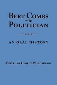 Title: Bert Combs The Politician: An Oral History, Author: George W. Robinson