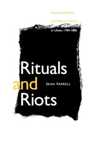 Title: Rituals and Riots: Sectarian Violence and Political Culture in Ulster, 1784-1886, Author: Sean Farrell