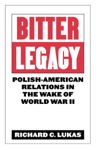 Title: Bitter Legacy: Polish-American Relations in the Wake of World War II, Author: Richard C. Lukas