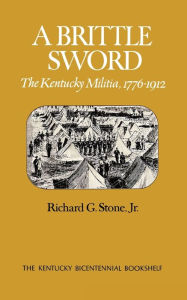 Title: A Brittle Sword: The Kentucky Militia, 1776-1912, Author: Richard G. Stone Jr.