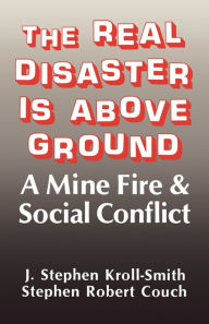 Title: The Real Disaster Is Above Ground: A Mine Fire and Social Conflict, Author: J. Stephen Kroll-Smith