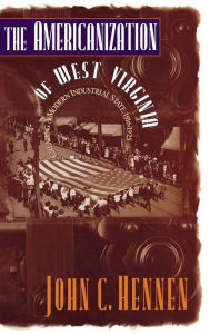 Title: The Americanization of West Virginia: Creating a Modern Industrial State, 1916-1925, Author: John C. Hennen