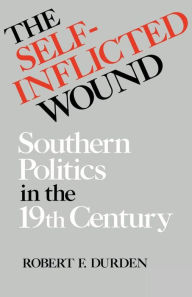 Title: The Self-Inflicted Wound: Southern Politics in the Nineteenth Century, Author: Robert F. Durden