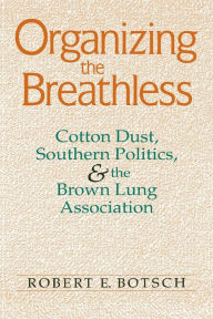 Title: Organizing the Breathless: Cotton Dust, Southern Politics, and the Brown Lung Association, Author: Robert E. Botsch