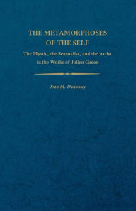 Title: The Metamorphoses of the Self: The Mystic, the Sensualist, and the Artist in the Works of Julien Green, Author: John M. Dunaway