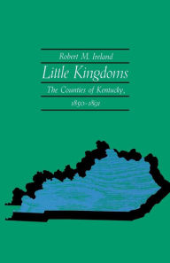 Title: Little Kingdoms: The Counties of Kentucky, 1850-1891, Author: Robert M. Ireland