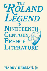 Title: The Roland Legend in Nineteenth Century French Literature, Author: Harry Redman Jr.