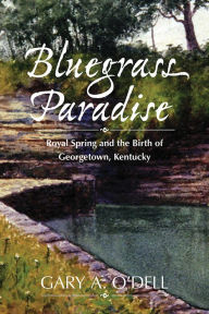 Title: Bluegrass Paradise: Royal Spring and the Birth of Georgetown, Kentucky, Author: Gary A. O'Dell