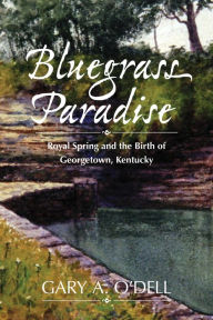 Title: Bluegrass Paradise: Royal Spring and the Birth of Georgetown, Kentucky, Author: Gary A. O'Dell