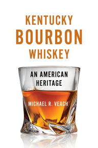 Title: Kentucky Bourbon Whiskey: An American Heritage, Author: Michael R. Veach