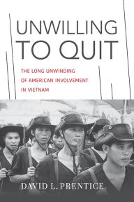 Title: Unwilling to Quit: The Long Unwinding of American Involvement in Vietnam, Author: David L. Prentice