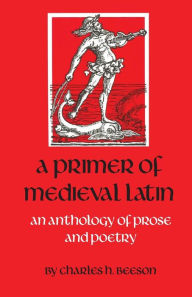 Title: Primer of Medieval Latin: An Anthology of Prose and Poetry / Edition 1, Author: Charles H. Beeson