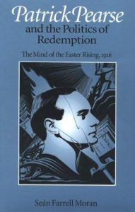 Title: Patrick Pearse and the Politics of Redemption: The Mind of the Easter Rising, 1916, Author: Sean Farrell Moran