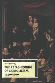 Title: Refashioning of Catholicism, 1450-1700: A Reassessment of the Counter Reformation / Edition 1, Author: Robert Bireley