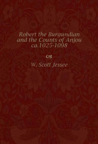 Title: Robert the Burgundian and the Counts of Anjou, ca. 1025-1098, Author: W. Scott Jessee