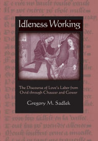 Title: Idleness Working: The Discourse of Love's Labor from Ovid through Chaucer and Gower, Author: Gregory M. Sadlek