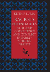 Title: Sacred Boundaries: Religious Coexistence and Conflict in Early Modern France / Edition 1, Author: Keith P. Luria