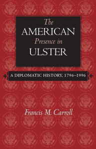 Title: The American Presence in Ulster: A Diplomatic History, 1796-1996, Author: Francis M. Carroll