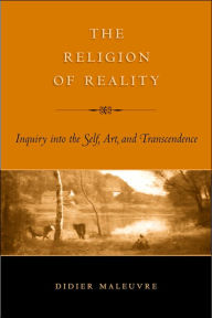 Title: The Religion of Reality: Inquiry into the Self, Art, and Transcendence, Author: Didier Maleuvre