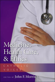 Title: Medicine, Health Care, and Ethics: Catholic Voices / Edition 1, Author: John F. Morris