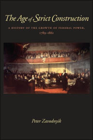 Title: The Age of Strict Construction: A History of the Growth of Federal Power, 1789-1861, Author: Peter Zavodnyik