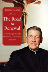 Title: Road to Renewal: Victor Joseph Reed and Oklahoma Catholicism, 1905-1971, Author: Jeremy Bonner