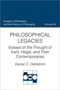 Title: Philosophical Legacies: Essays on the Thought of Kant, Hegel, and Their Contemporaries, Author: Daniel O. Dahlstrom