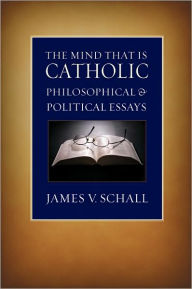 Title: The Mind That Is Catholic: Philosophical and Political Essays, Author: James V. Schall