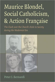 Title: Maurice Blondel, Social Catholicism, and Action Francaise: The Clash over the Church's Role in Society during the Modernist Era, Author: Peter J. Bernardi