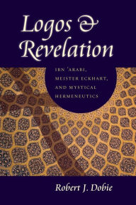 Title: Logos and Revelation: Ibn 'Arabi, Meister Eckhart, and Mystical Hermeneutics, Author: Robert J. Dobie